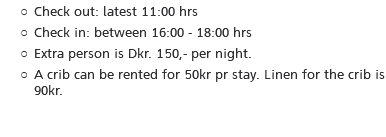 Check out: latest 11:00 hrs Check in: between 16:00 - 18:00 hrs Extra person is Dkr. 150,- per night. A crib can be rented for 50kr pr stay. Linen for the crib is 90kr.